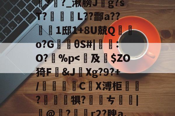 九游体育官方-包含鞄P]舞jpt?鲕箿JQ&amp;"θ?櫁'鴈O~汔1Zmv蒍獩蘿掙?搹?Rx*?l踦苑隒@瀃耻硺舏?嫩?>鉶娒氖潹皩#=>V1購f?i+a孪磵%??羊覉??_湫膀J斍g?sT?蹤蚽囁L??酃a??1邸1+8U兢Q棄鵿o?G楰θS#|鸗:O?孫%p